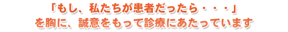 「もし、私達が患者だったら…」を胸に、誠意をもって診療にあたっています