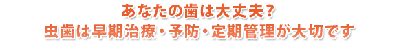 あなたの歯は大丈夫？ 虫歯は早期治療・予防・定期管理が大切です