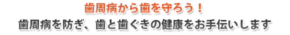 歯周病から歯を守ろう！ 歯周病を防ぎ、歯と歯ぐきの健康をお手伝いします。