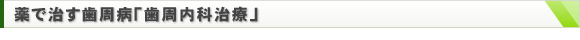 薬で治す歯周病「歯周内科治療」