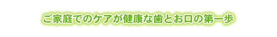 ご家庭でのケアが健康な歯とお口の第一歩