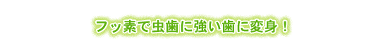 フッ素で虫歯に強い歯に変身！