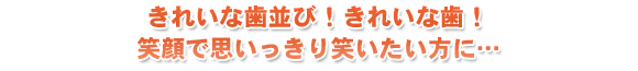 きれいな歯並び！きれいな歯！笑顔で思いっきり笑いたい方に…