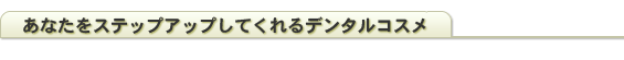 あなたをステップアップしてくれるデンタルコスメ