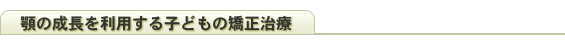 顎の成長を利用する子どもの育成矯正