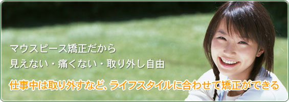 マウスピース矯正だから見えない・痛くない・取り外し自由 仕事中は取り外すなど、ライフスタイルに合わせて矯正ができる