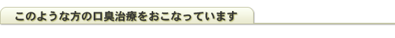 このような方の口臭治療をおこなっています