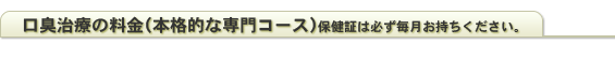 口臭治療の料金（本格的な専門コース）保健証は必ず毎月お持ちください。