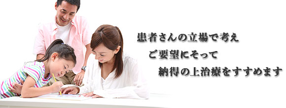 患者さんの立場で考え ご要望にそって 納得の上 治療をすすめます